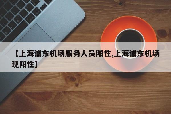 【上海浦东机场服务人员阳性,上海浦东机场现阳性】