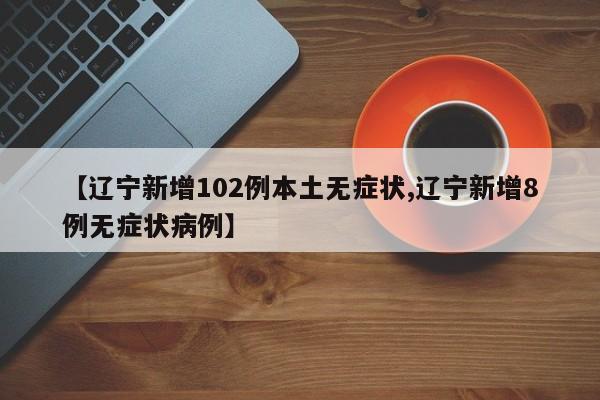 【辽宁新增102例本土无症状,辽宁新增8例无症状病例】