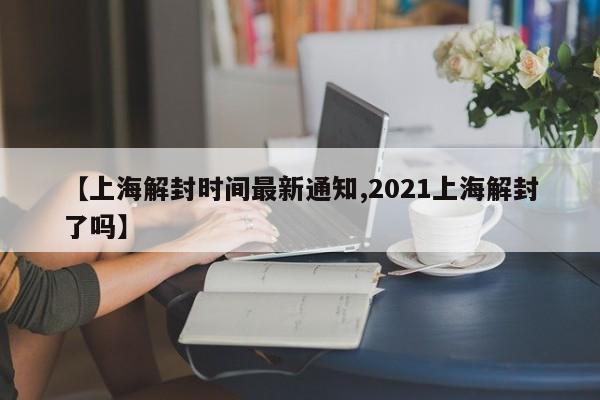 【上海解封时间最新通知,2021上海解封了吗】