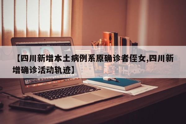 【四川新增本土病例系原确诊者侄女,四川新增确诊活动轨迹】