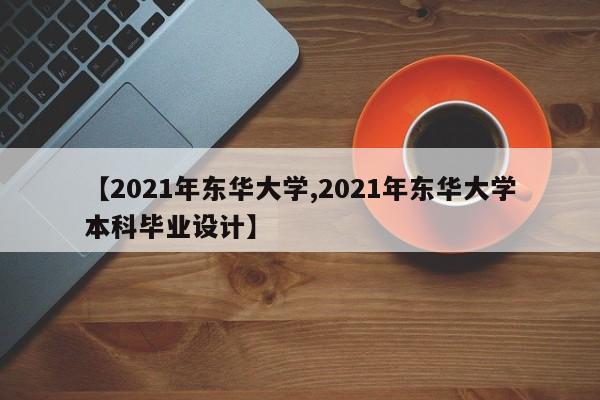 【2021年东华大学,2021年东华大学本科毕业设计】