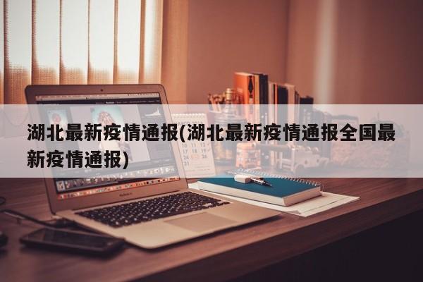 湖北最新疫情通报(湖北最新疫情通报全国最新疫情通报)