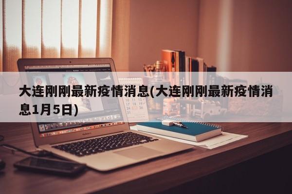 大连刚刚最新疫情消息(大连刚刚最新疫情消息1月5日)