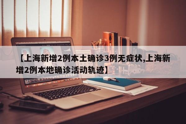 【上海新增2例本土确诊3例无症状,上海新增2例本地确诊活动轨迹】