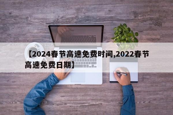 【2024春节高速免费时间,2022春节高速免费日期】
