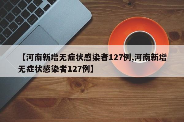 【河南新增无症状感染者127例,河南新增无症状感染者127例】