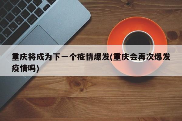 重庆将成为下一个疫情爆发(重庆会再次爆发疫情吗)