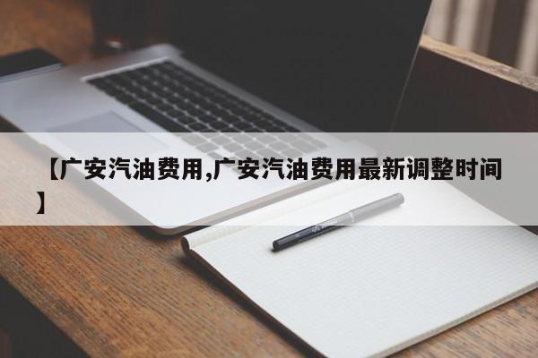 【广安汽油费用,广安汽油费用最新调整时间】