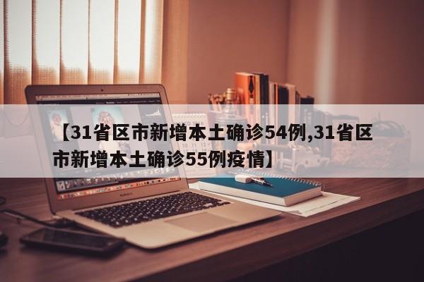 【31省区市新增本土确诊54例,31省区市新增本土确诊55例疫情】