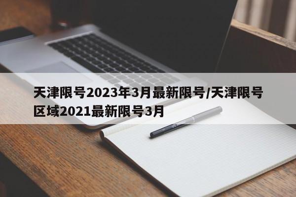 天津限号2023年3月最新限号/天津限号区域2021最新限号3月