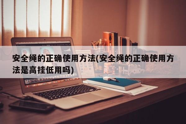 安全绳的正确使用方法(安全绳的正确使用方法是高挂低用吗)
