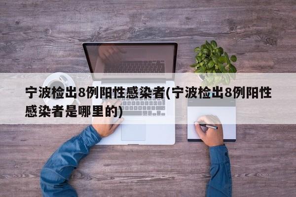 宁波检出8例阳性感染者(宁波检出8例阳性感染者是哪里的)