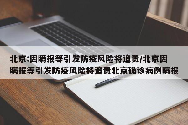 北京:因瞒报等引发防疫风险将追责/北京因瞒报等引发防疫风险将追责北京确诊病例瞒报