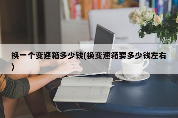 换一个变速箱多少钱(换变速箱要多少钱左右)