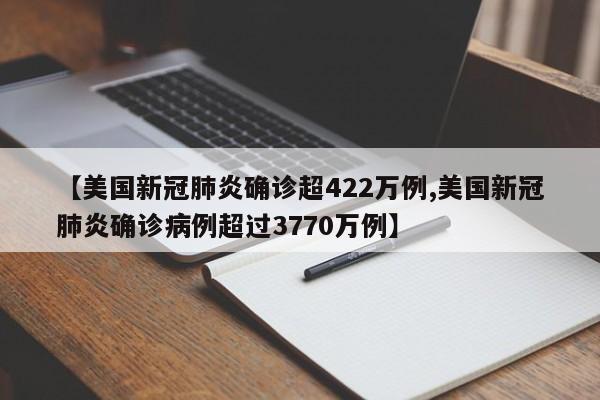 【美国新冠肺炎确诊超422万例,美国新冠肺炎确诊病例超过3770万例】