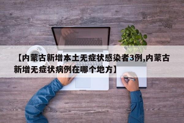 【内蒙古新增本土无症状感染者3例,内蒙古新增无症状病例在哪个地方】