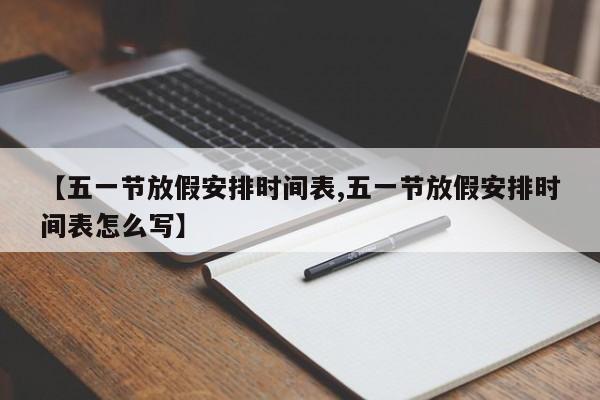 【五一节放假安排时间表,五一节放假安排时间表怎么写】