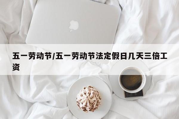 五一劳动节/五一劳动节法定假日几天三倍工资
