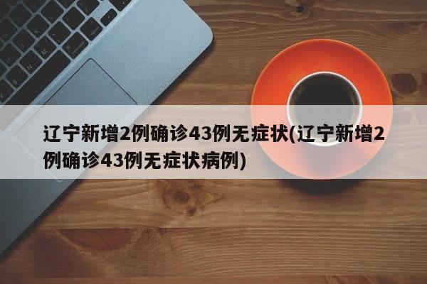 辽宁新增2例确诊43例无症状(辽宁新增2例确诊43例无症状病例)