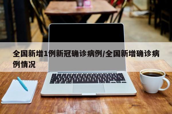 全国新增1例新冠确诊病例/全国新增确诊病例情况
