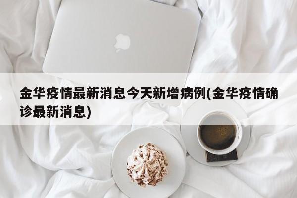金华疫情最新消息今天新增病例(金华疫情确诊最新消息)