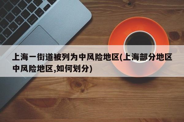 上海一街道被列为中风险地区(上海部分地区中风险地区,如何划分)
