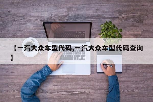 【一汽大众车型代码,一汽大众车型代码查询】
