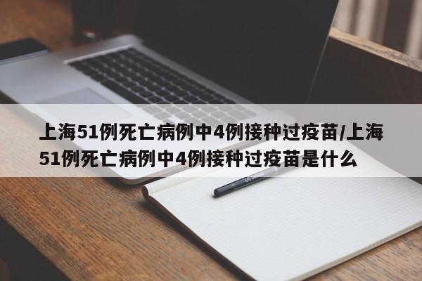 上海51例死亡病例中4例接种过疫苗/上海51例死亡病例中4例接种过疫苗是什么