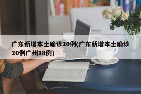 广东新增本土确诊20例(广东新增本土确诊20例广州18例)
