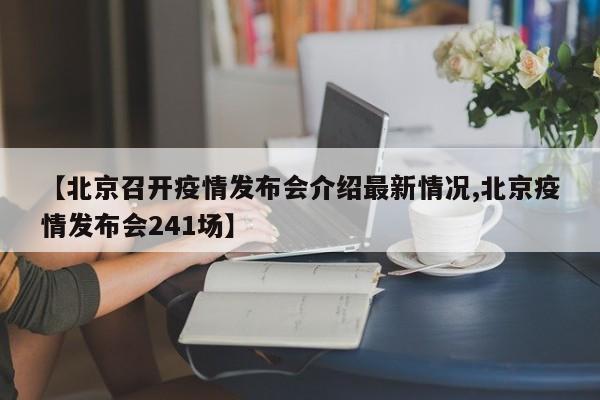 【北京召开疫情发布会介绍最新情况,北京疫情发布会241场】