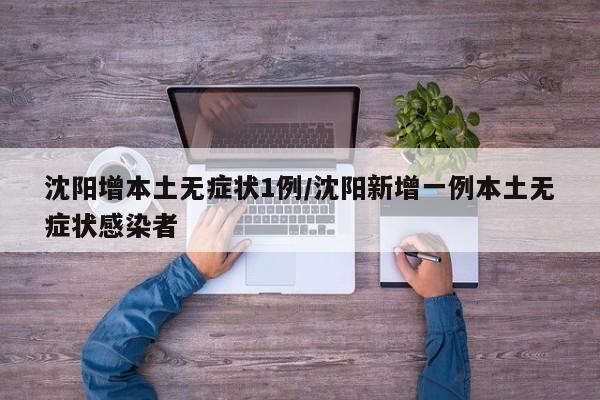沈阳增本土无症状1例/沈阳新增一例本土无症状感染者