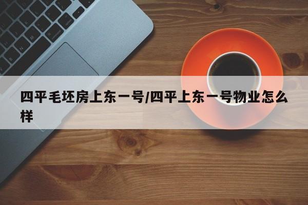 四平毛坯房上东一号/四平上东一号物业怎么样