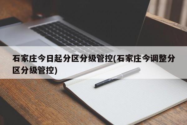 石家庄今日起分区分级管控(石家庄今调整分区分级管控)