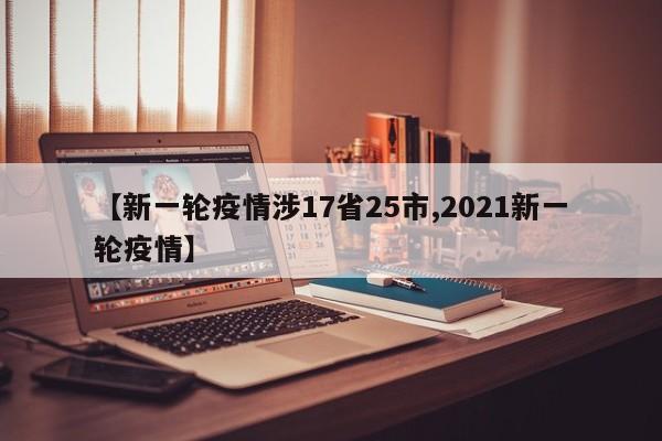 【新一轮疫情涉17省25市,2021新一轮疫情】
