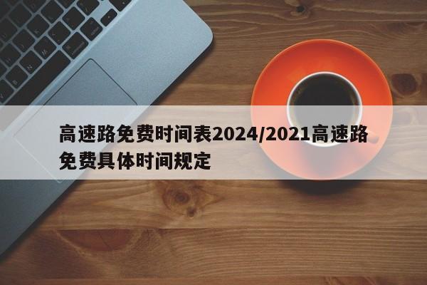 高速路免费时间表2024/2021高速路免费具体时间规定