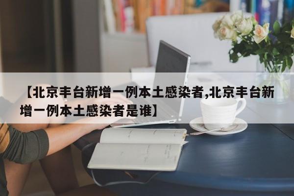 【北京丰台新增一例本土感染者,北京丰台新增一例本土感染者是谁】