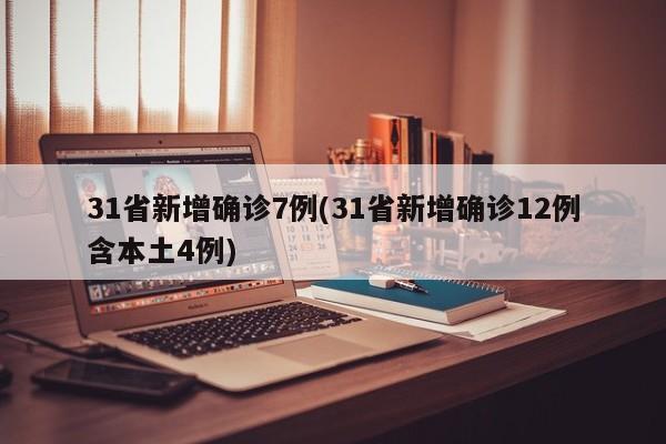 31省新增确诊7例(31省新增确诊12例含本土4例)