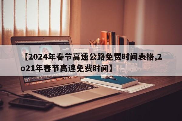 【2024年春节高速公路免费时间表格,2o21年春节高速免费时间】