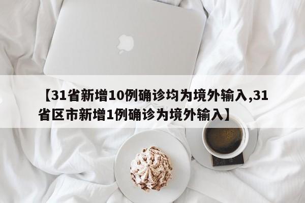 【31省新增10例确诊均为境外输入,31省区市新增1例确诊为境外输入】