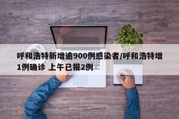 呼和浩特新增逾900例感染者/呼和浩特增1例确诊 上午已报2例