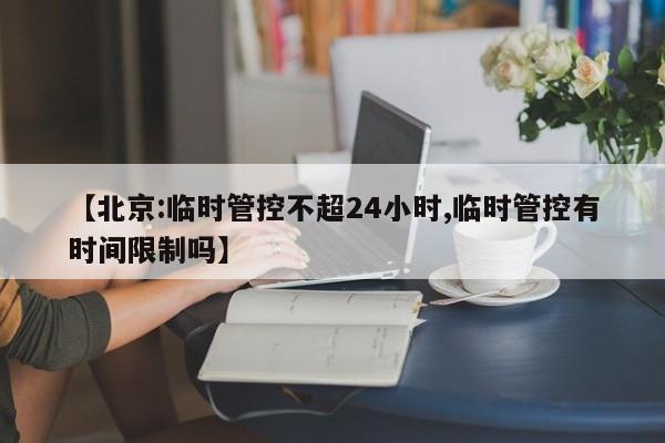 【北京:临时管控不超24小时,临时管控有时间限制吗】