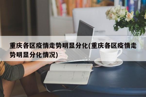重庆各区疫情走势明显分化(重庆各区疫情走势明显分化情况)