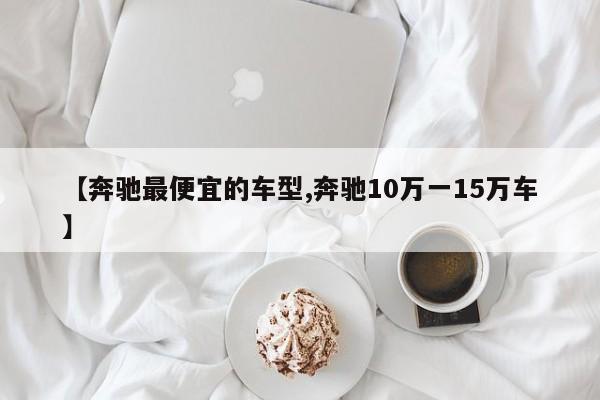 【奔驰最便宜的车型,奔驰10万一15万车】