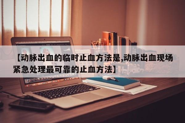 【动脉出血的临时止血方法是,动脉出血现场紧急处理最可靠的止血方法】