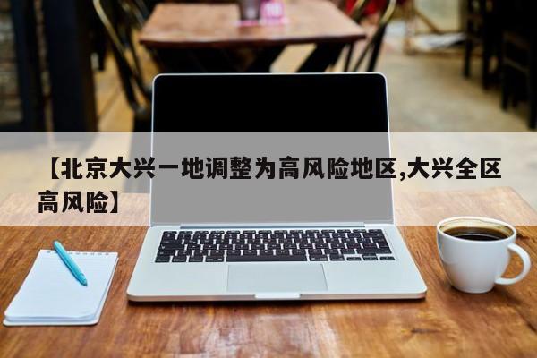 【北京大兴一地调整为高风险地区,大兴全区高风险】