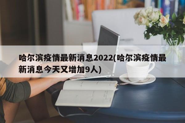哈尔滨疫情最新消息2022(哈尔滨疫情最新消息今天又增加9人)