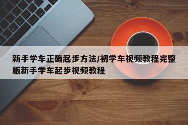 新手学车正确起步方法/初学车视频教程完整版新手学车起步视频教程