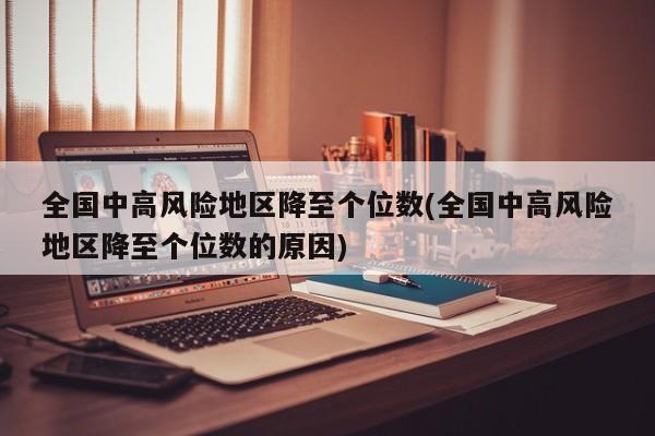 全国中高风险地区降至个位数(全国中高风险地区降至个位数的原因)