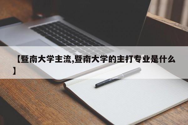 【暨南大学主流,暨南大学的主打专业是什么】