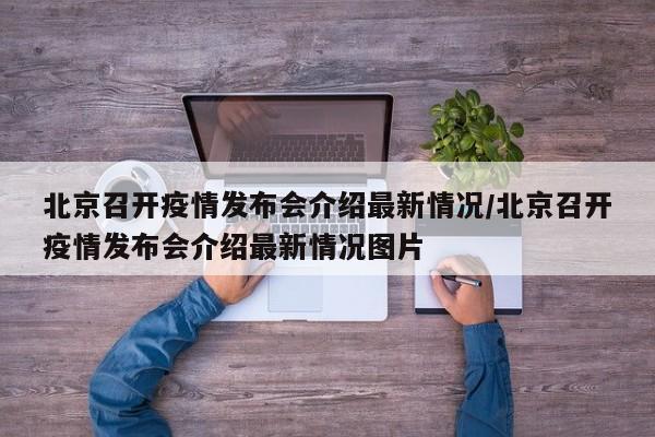北京召开疫情发布会介绍最新情况/北京召开疫情发布会介绍最新情况图片